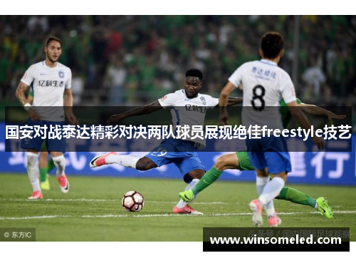 国安对战泰达精彩对决两队球员展现绝佳freestyle技艺
